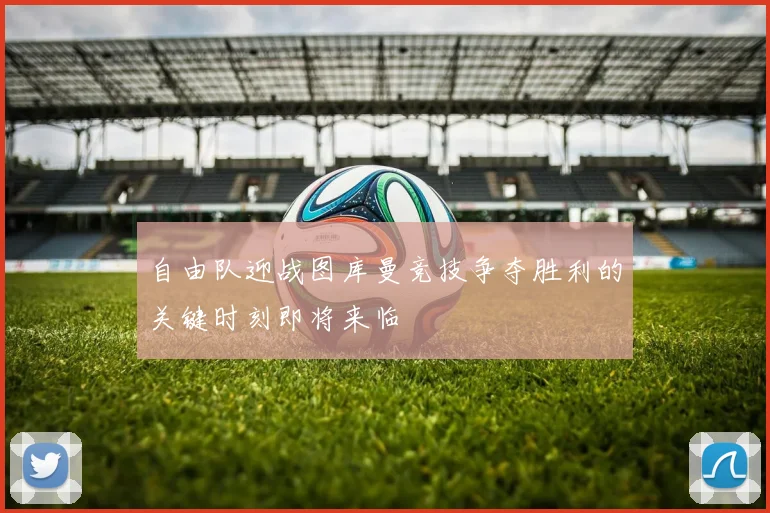 自由队迎战图库曼竞技争夺胜利的关键时刻即将来临