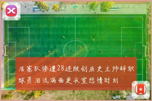 活塞队惨遭28连败创历史主帅辞职球员泪流满面更衣室悲情时刻