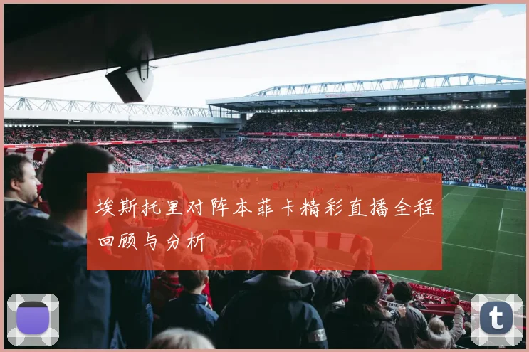 埃斯托里对阵本菲卡精彩直播全程回顾与分析