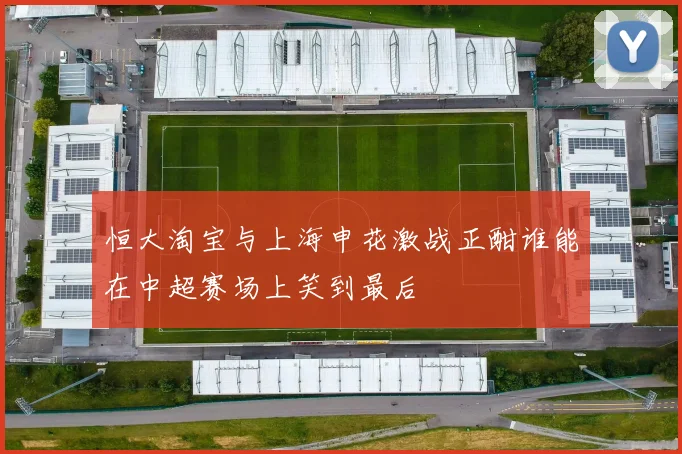 恒大淘宝与上海申花激战正酣谁能在中超赛场上笑到最后