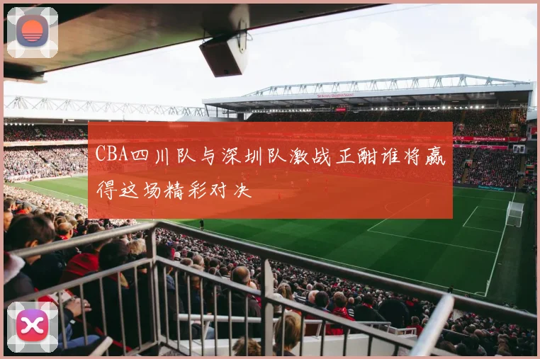 CBA四川队与深圳队激战正酣谁将赢得这场精彩对决