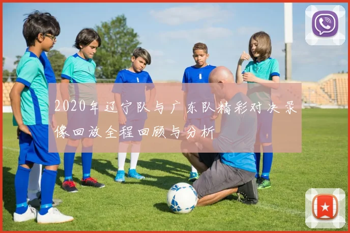 2020年辽宁队与广东队精彩对决录像回放全程回顾与分析