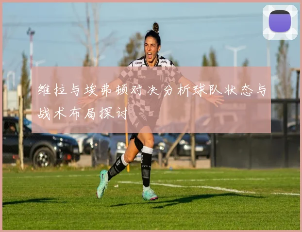 维拉与埃弗顿对决分析球队状态与战术布局探讨