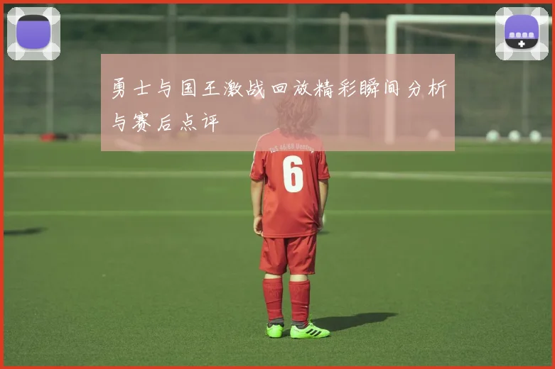 勇士与国王激战回放精彩瞬间分析与赛后点评