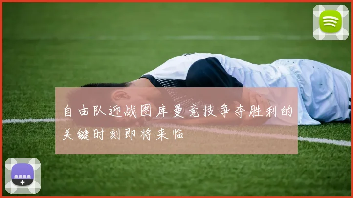 自由队迎战图库曼竞技争夺胜利的关键时刻即将来临