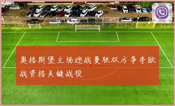 奥格斯堡主场迎战曼联双方争夺欧战资格关键战役